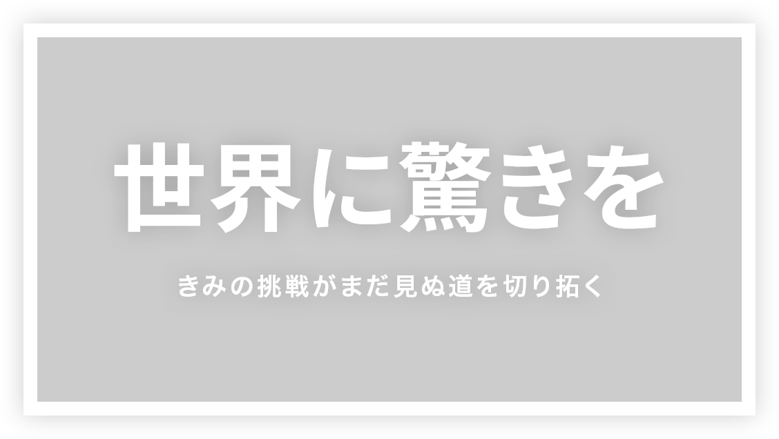 世界に驚きを きみの挑戦がまだ見ぬ道を切り拓く