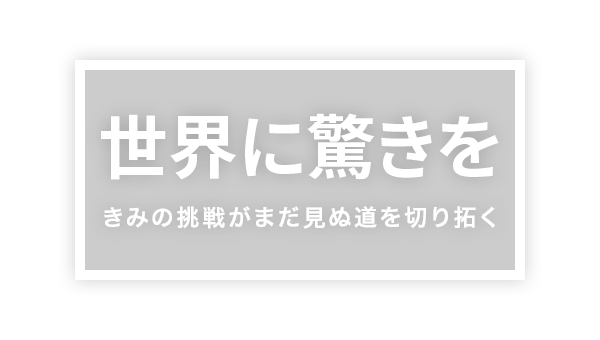 世界に驚きを きみの挑戦がまだ見ぬ道を切り拓く